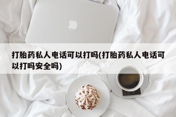 打胎药私人店联系方式打胎药私人电话可以打吗(打胎药私人电话可以打吗安全吗)