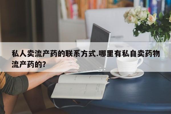 打胎药私人店联系方式私人卖流产药的联系方式.哪里有私自卖药物流产药的？