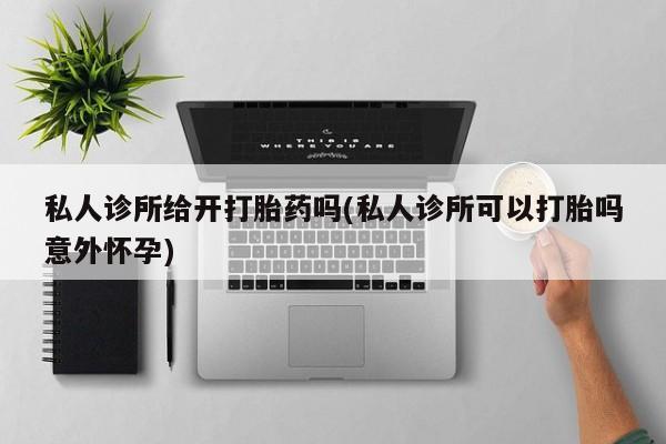 打胎药私人店联系方式私人诊所给开打胎药吗(私人诊所可以打胎吗意外怀孕)