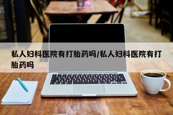 打胎药私人店联系方式私人妇科医院有打胎药吗/私人妇科医院有打胎药吗