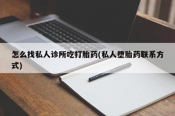 打胎药私人店联系方式怎么找私人诊所吃打胎药(私人堕胎药联系方式)