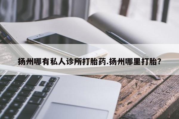 打胎药私人店联系方式扬州哪有私人诊所打胎药.扬州哪里打胎？