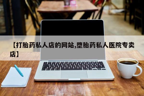 打胎药私人店联系方式【打胎药私人店的网站,堕胎药私人医院专卖店】
