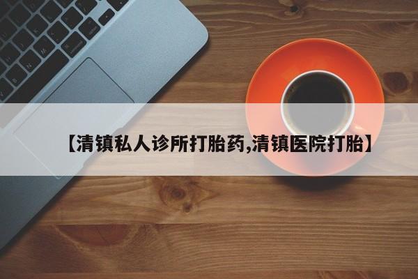 打胎药私人店联系方式【清镇私人诊所打胎药,清镇医院打胎】