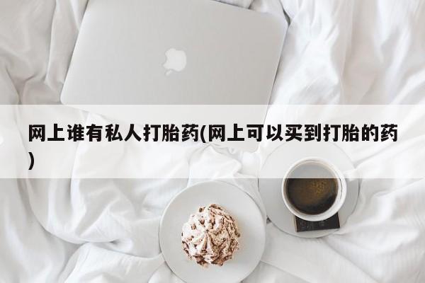 打胎药私人店联系方式网上谁有私人打胎药(网上可以买到打胎的药)