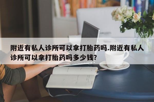打胎药私人店联系方式附近有私人诊所可以拿打胎药吗.附近有私人诊所可以拿打胎药吗多少钱？