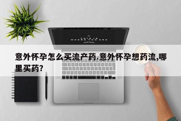 打胎药私人店联系方式意外怀孕怎么买流产药.意外怀孕想药流,哪里买药？