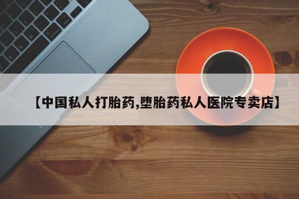 打胎药私人店联系方式【中国私人打胎药,堕胎药私人医院专卖店】