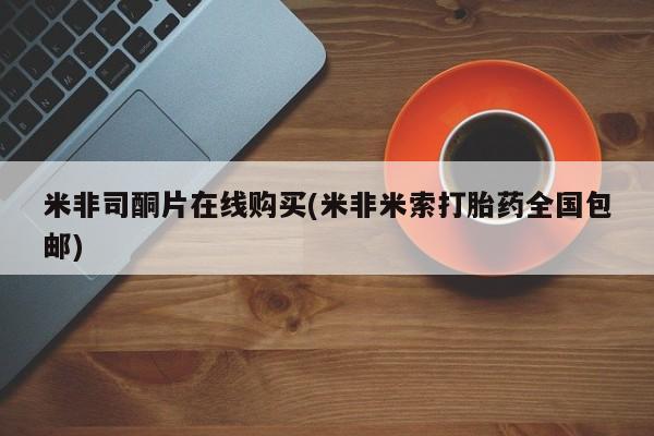 打胎药私人店联系方式米非司酮片在线购买(米非米索打胎药全国包邮)