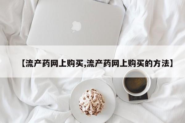 打胎药私人店联系方式【流产药网上购买,流产药网上购买的方法】
