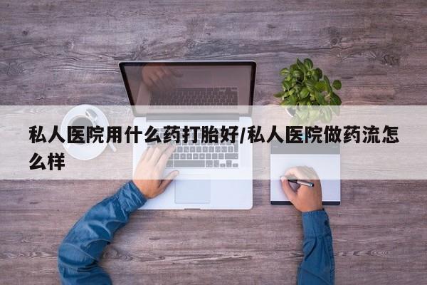 打胎药私人店联系方式私人医院用什么药打胎好/私人医院做药流怎么样