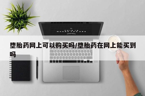 打胎药私人店联系方式堕胎药网上可以购买吗/堕胎药在网上能买到吗