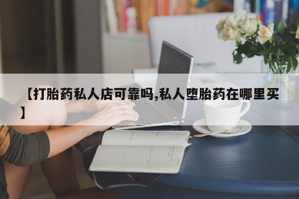 打胎药私人店联系方式【打胎药私人店可靠吗,私人堕胎药在哪里买】