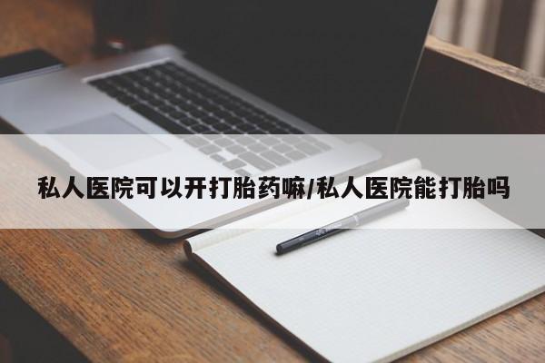 打胎药私人店联系方式私人医院可以开打胎药嘛/私人医院能打胎吗
