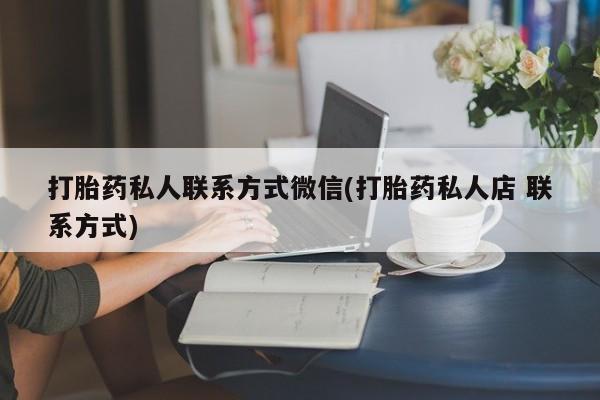 打胎药私人店联系方式打胎药私人联系方式微信(打胎药私人店 联系方式)