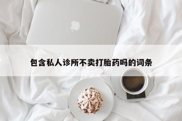 打胎药私人店联系方式包含私人诊所不卖打胎药吗的词条