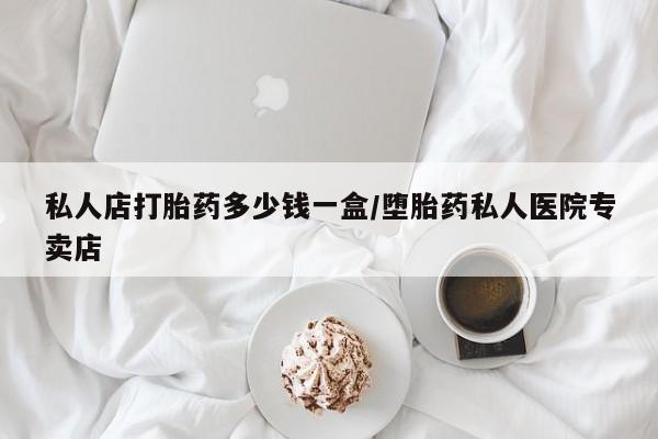 打胎药私人店联系方式私人店打胎药多少钱一盒/堕胎药私人医院专卖店