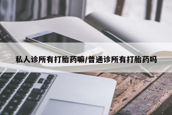 打胎药私人店联系方式私人诊所有打胎药嘛/普通诊所有打胎药吗