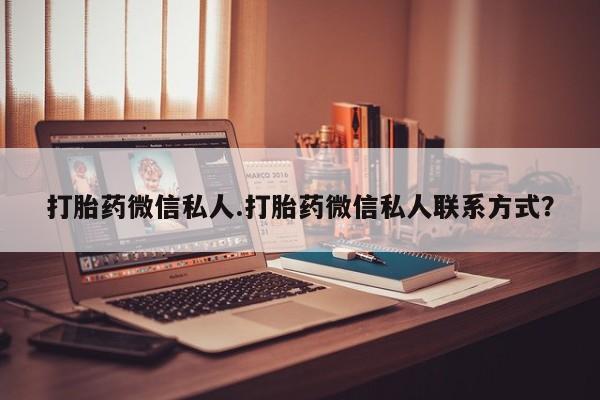 打胎药私人店联系方式打胎药微信私人.打胎药微信私人联系方式？