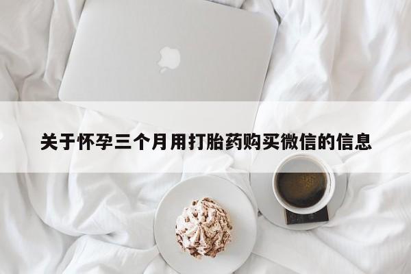 打胎药私人店联系方式关于怀孕三个月用打胎药购买微信的信息