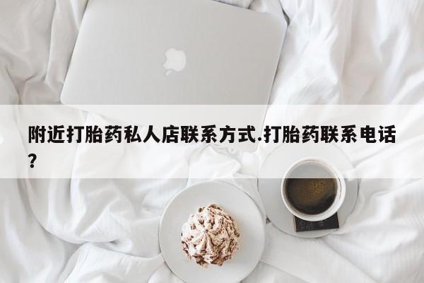 打胎药私人店联系方式附近打胎药私人店联系方式.打胎药联系电话？