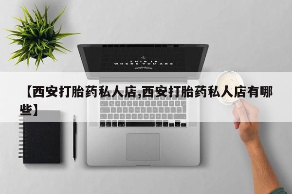 打胎药私人店联系方式【西安打胎药私人店,西安打胎药私人店有哪些】