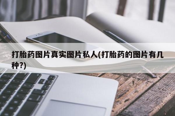 打胎药私人店联系方式打胎药图片真实图片私人(打胎药的图片有几种?)