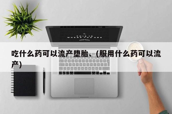 打胎药私人店联系方式吃什么药可以流产堕胎、(服用什么药可以流产)