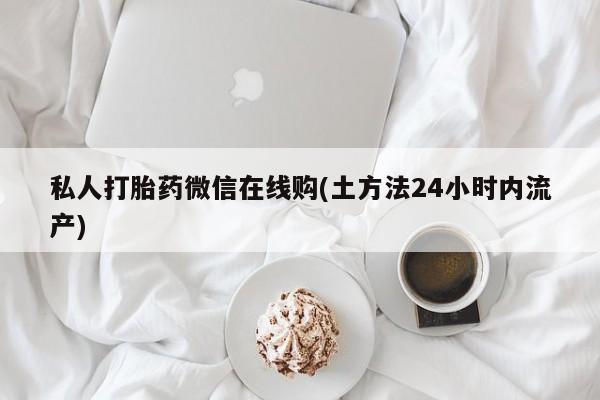 打胎药私人店联系方式私人打胎药微信在线购(土方法24小时内流产)