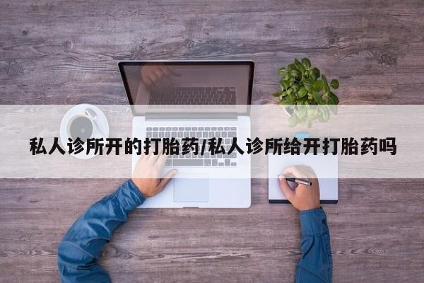 打胎药私人店联系方式私人诊所开的打胎药/私人诊所给开打胎药吗