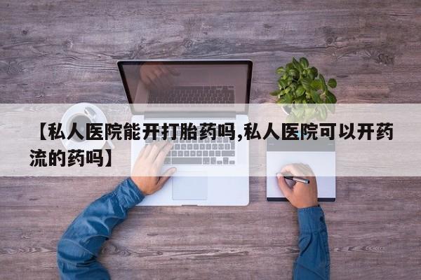 打胎药私人店联系方式【私人医院能开打胎药吗,私人医院可以开药流的药吗】