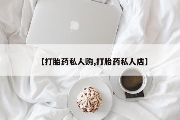 打胎药私人店联系方式【打胎药私人购,打胎药私人店】