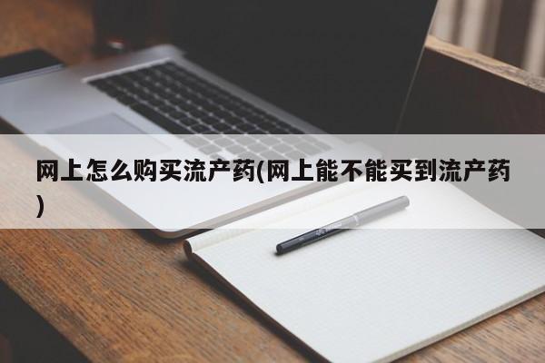 打胎药私人店联系方式网上怎么购买流产药(网上能不能买到流产药)
