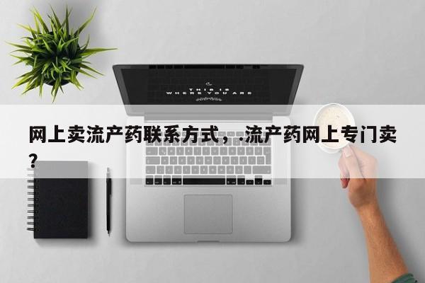打胎药私人店联系方式网上卖流产药联系方式，.流产药网上专门卖？