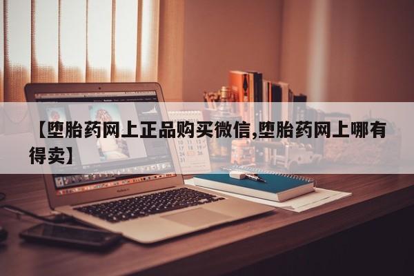 打胎药私人店联系方式【堕胎药网上正品购买微信,堕胎药网上哪有得卖】
