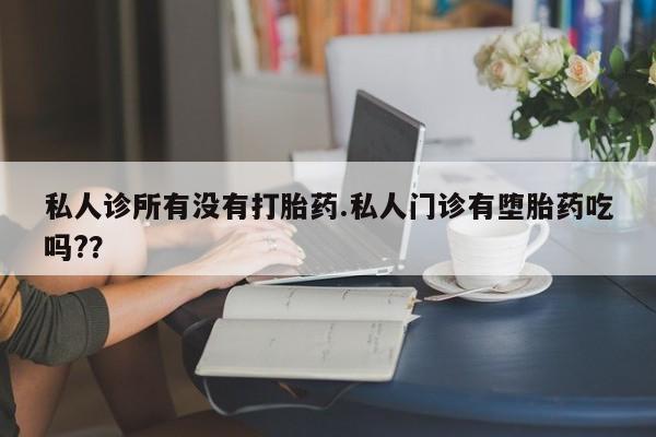 打胎药私人店联系方式私人诊所有没有打胎药.私人门诊有堕胎药吃吗?？